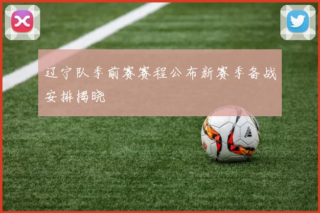 辽宁队季前赛赛程公布新赛季备战安排揭晓