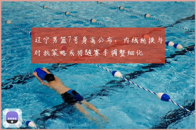 辽宁男篮7号身高公布，内线轮换与对抗策略或将随赛季调整细化