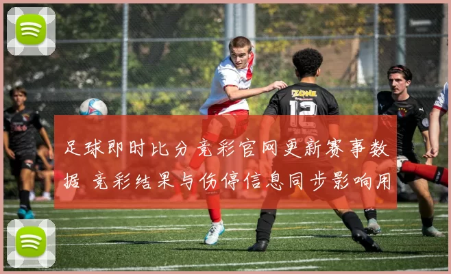 足球即时比分竞彩官网更新赛事数据 竞彩结果与伤停信息同步影响用户判断