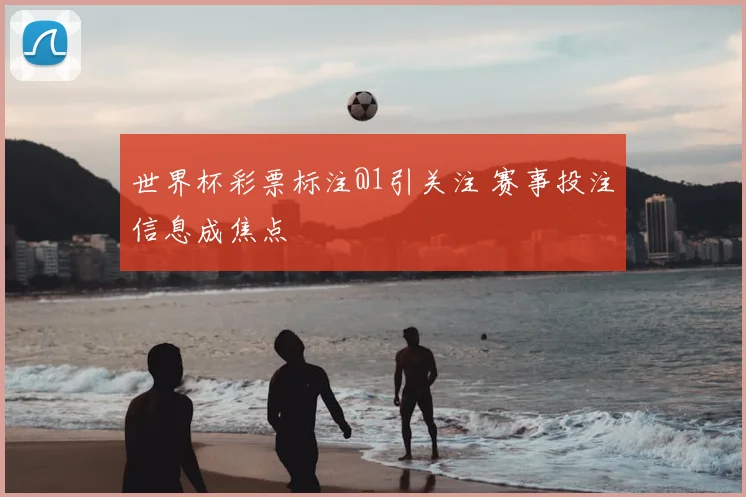 世界杯彩票标注@1引关注 赛事投注信息成焦点