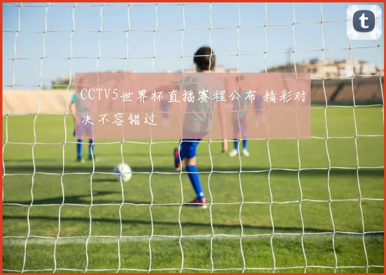 CCTV5世界杯直播赛程公布 精彩对决不容错过