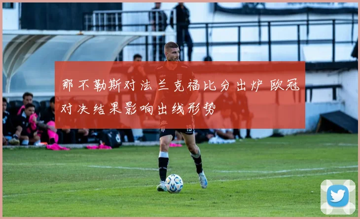 那不勒斯对法兰克福比分出炉 欧冠对决结果影响出线形势
