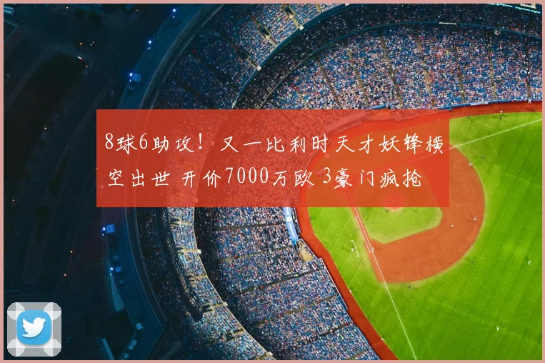 8球6助攻!又一比利时天才妖锋横空出世 开价7000万欧 3豪门疯抢