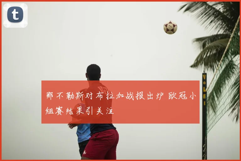 那不勒斯对布拉加战报出炉 欧冠小组赛结果引关注