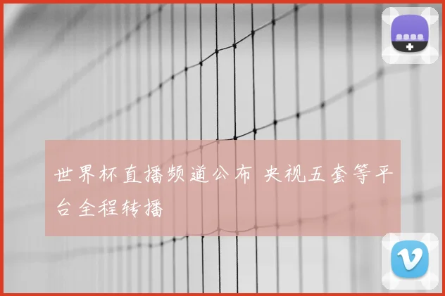 世界杯直播频道公布 央视五套等平台全程转播