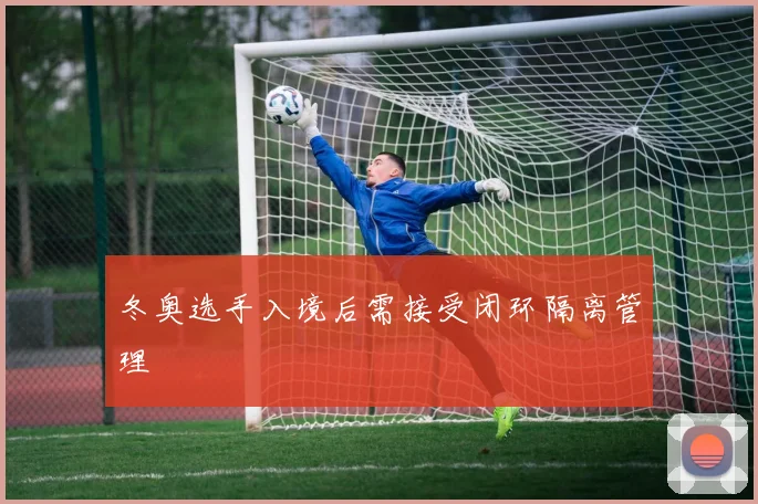 冬奥选手入境后需接受闭环隔离管理