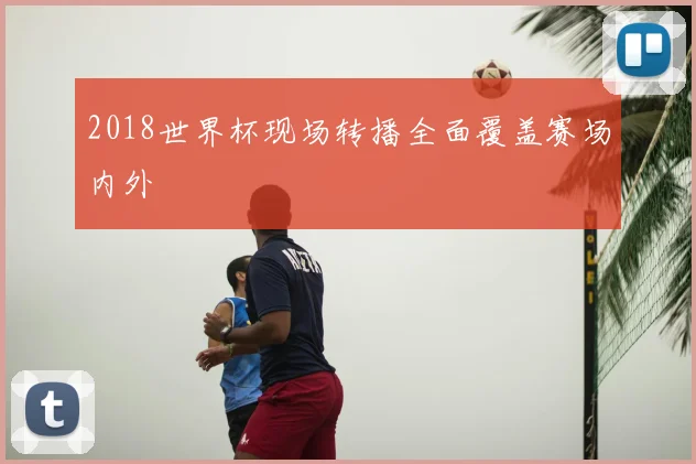 2018世界杯现场转播全面覆盖赛场内外