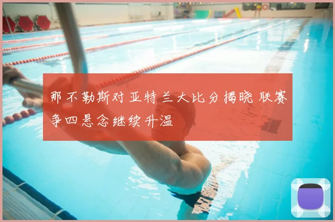 那不勒斯对亚特兰大比分揭晓 联赛争四悬念继续升温