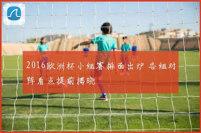 2016欧洲杯小组赛排面出炉 各组对阵看点提前揭晓