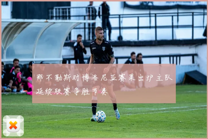 那不勒斯对博洛尼亚赛果出炉主队延续联赛争胜节奏