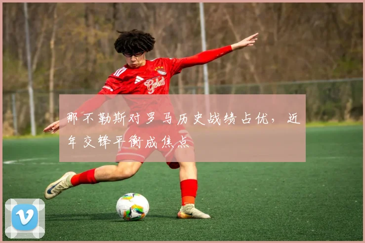 那不勒斯对罗马历史战绩占优，近年交锋平衡成焦点