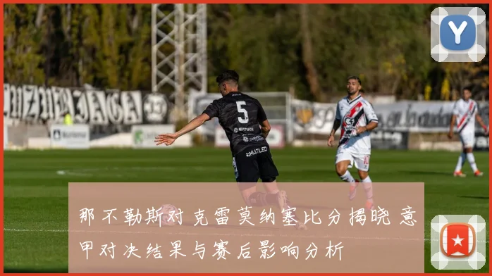 那不勒斯对克雷莫纳塞比分揭晓 意甲对决结果与赛后影响分析