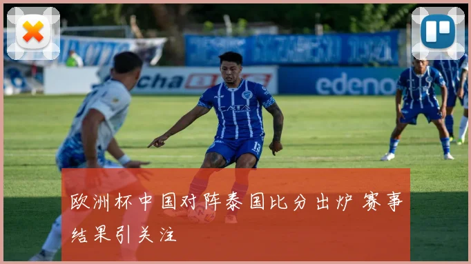 欧洲杯中国对阵泰国比分出炉 赛事结果引关注