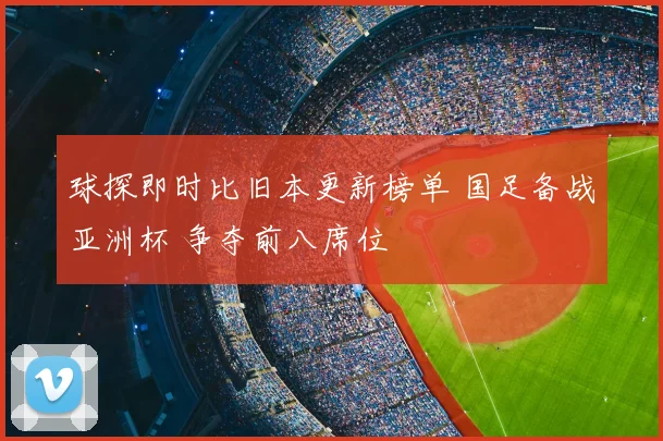 球探即时比旧本更新榜单 国足备战亚洲杯 争夺前八席位