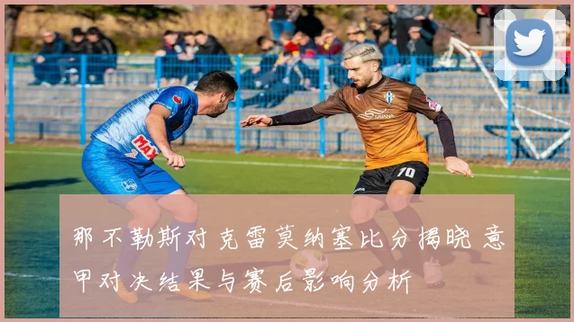 那不勒斯对克雷莫纳塞比分揭晓 意甲对决结果与赛后影响分析